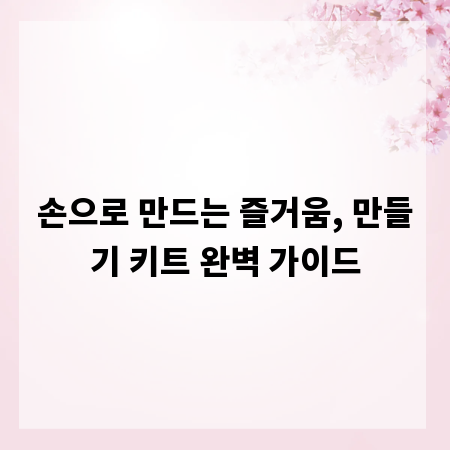 손으로 만드는 즐거움, 만들기 키트 완벽 가이드