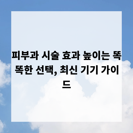 피부과 시술 효과 높이는 똑똑한 선택, 최신 기기 가이드