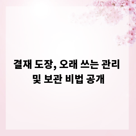 결재 도장, 오래 쓰는 관리 및 보관 비법 공개