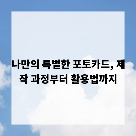 나만의 특별한 포토카드, 제작 과정부터 활용법까지
