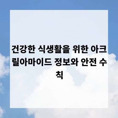 건강한 식생활을 위한 아크릴아마이드 정보와 안전 수칙
