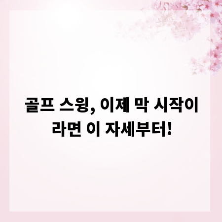 골프 스윙, 이제 막 시작이라면 이 자세부터!