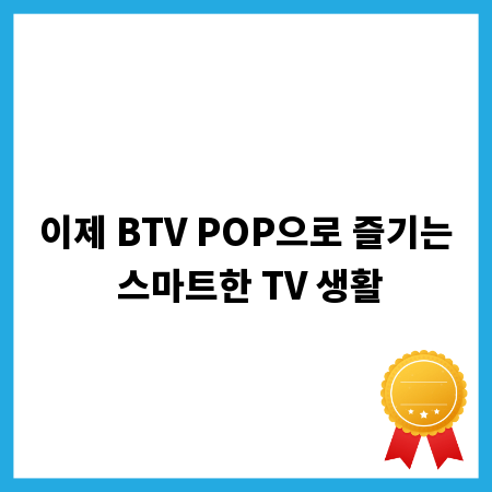 이제 BTV POP으로 즐기는 스마트한 TV 생활