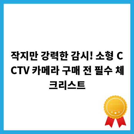 작지만 강력한 감시! 소형 CCTV 카메라 구매 전 필수 체크리스트