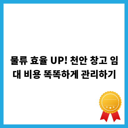 물류 효율 UP! 천안 창고 임대 비용 똑똑하게 관리하기