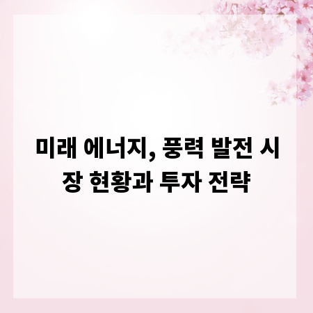 미래 에너지, 풍력 발전 시장 현황과 투자 전략