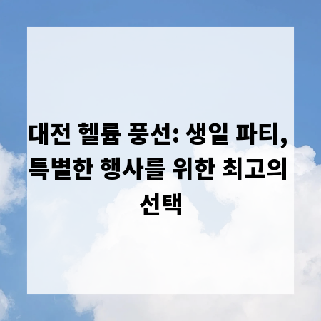 대전 헬륨 풍선: 생일 파티, 특별한 행사를 위한 최고의 선택