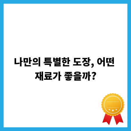 나만의 특별한 도장, 어떤 재료가 좋을까?