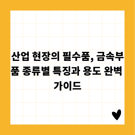 산업 현장의 필수품, 금속부품 종류별 특징과 용도 완벽 가이드