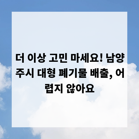 더 이상 고민 마세요! 남양주시 대형 폐기물 배출, 어렵지 않아요
