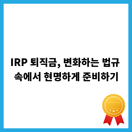 IRP 퇴직금, 변화하는 법규 속에서 현명하게 준비하기