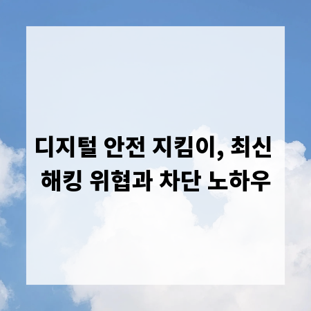 디지털 안전 지킴이, 최신 해킹 위협과 차단 노하우