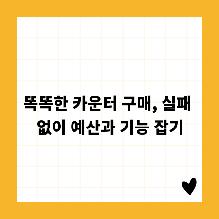 똑똑한 카운터 구매, 실패 없이 예산과 기능 잡기