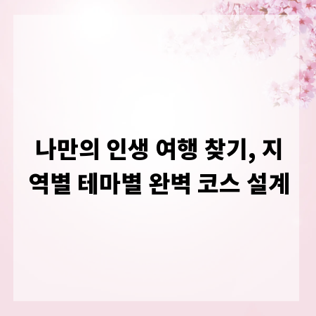 나만의 인생 여행 찾기, 지역별 테마별 완벽 코스 설계