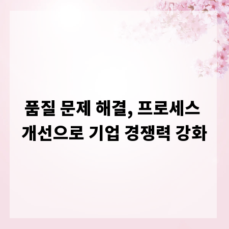 품질 문제 해결, 프로세스 개선으로 기업 경쟁력 강화