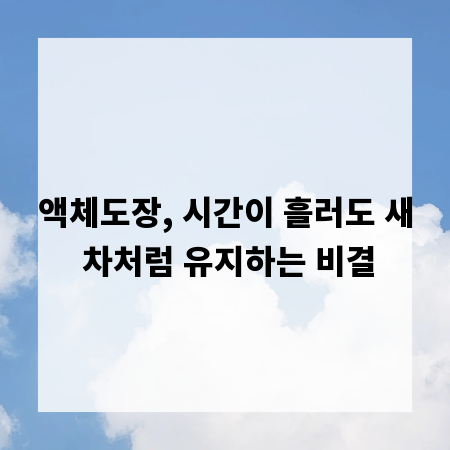액체도장, 시간이 흘러도 새 차처럼 유지하는 비결