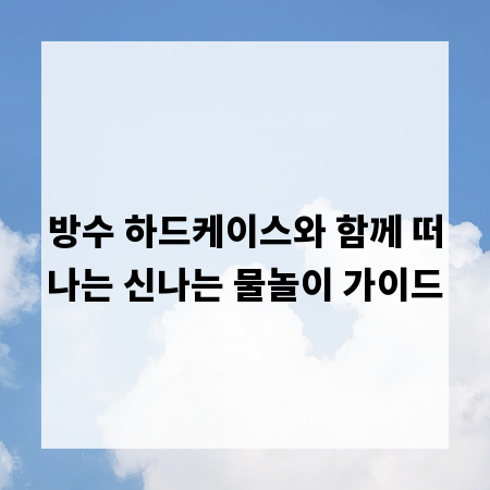 방수 하드케이스와 함께 떠나는 신나는 물놀이 가이드