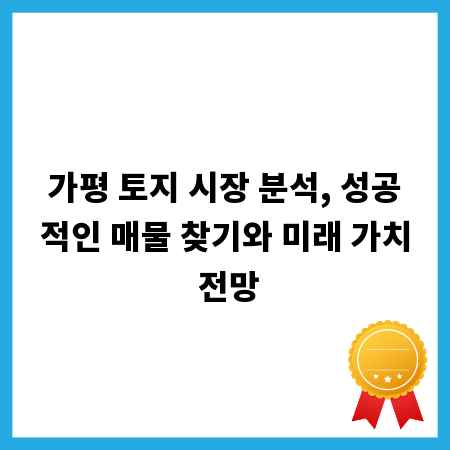 가평 토지 시장 분석, 성공적인 매물 찾기와 미래 가치 전망