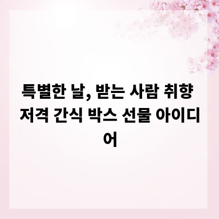 특별한 날, 받는 사람 취향 저격 간식 박스 선물 아이디어