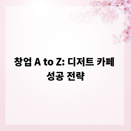 창업 A to Z: 디저트 카페 성공 전략