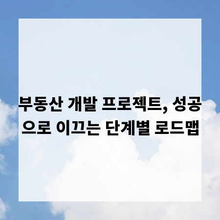 부동산 개발 프로젝트, 성공으로 이끄는 단계별 로드맵