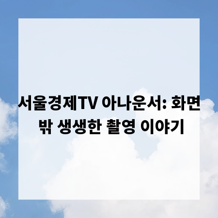 서울경제TV 아나운서: 화면 밖 생생한 촬영 이야기