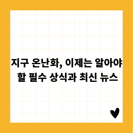 지구 온난화, 이제는 알아야 할 필수 상식과 최신 뉴스