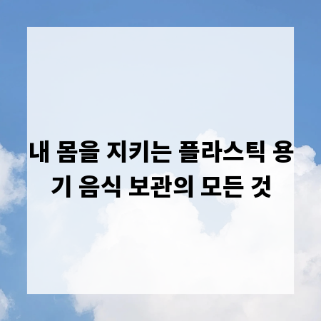 내 몸을 지키는 플라스틱 용기 음식 보관의 모든 것