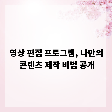 영상 편집 프로그램, 나만의 콘텐츠 제작 비법 공개