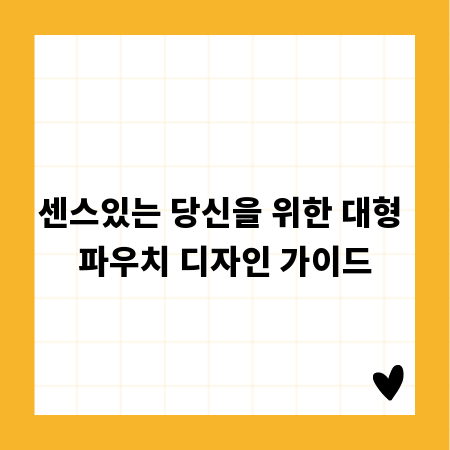 센스있는 당신을 위한 대형 파우치 디자인 가이드