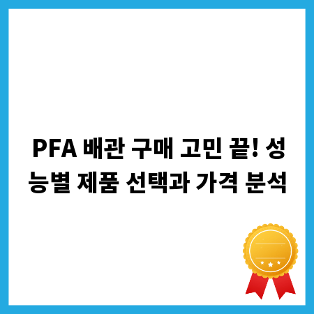 PFA 배관 구매 고민 끝! 성능별 제품 선택과 가격 분석