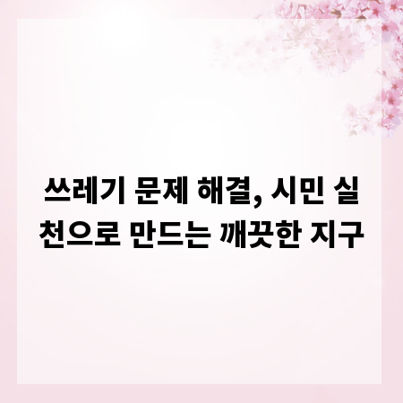 쓰레기 문제 해결, 시민 실천으로 만드는 깨끗한 지구