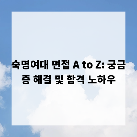 숙명여대 면접 A to Z: 궁금증 해결 및 합격 노하우