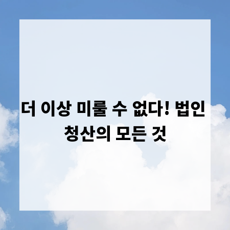 더 이상 미룰 수 없다! 법인 청산의 모든 것