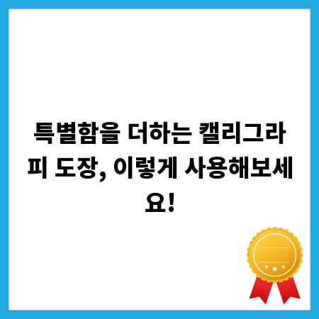 특별함을 더하는 캘리그라피 도장, 이렇게 사용해보세요!