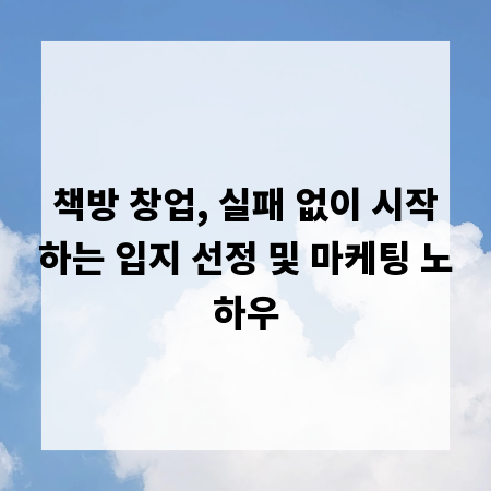 책방 창업, 실패 없이 시작하는 입지 선정 및 마케팅 노하우