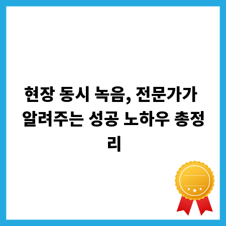 현장 동시 녹음, 전문가가 알려주는 성공 노하우 총정리