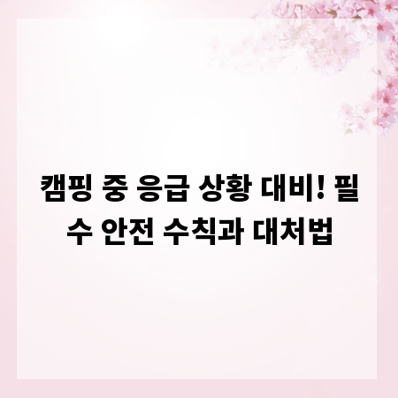 캠핑 중 응급 상황 대비! 필수 안전 수칙과 대처법
