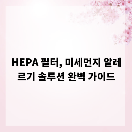 HEPA 필터, 미세먼지 알레르기 솔루션 완벽 가이드