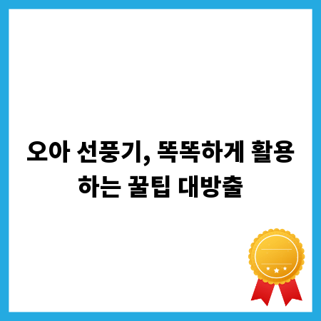 오아 선풍기, 똑똑하게 활용하는 꿀팁 대방출