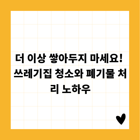 더 이상 쌓아두지 마세요! 쓰레기집 청소와 폐기물 처리 노하우