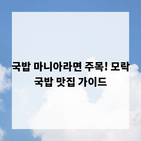 국밥 마니아라면 주목! 모락국밥 맛집 가이드