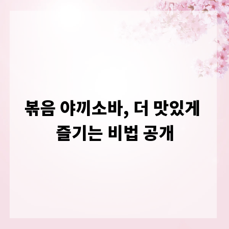 볶음 야끼소바, 더 맛있게 즐기는 비법 공개