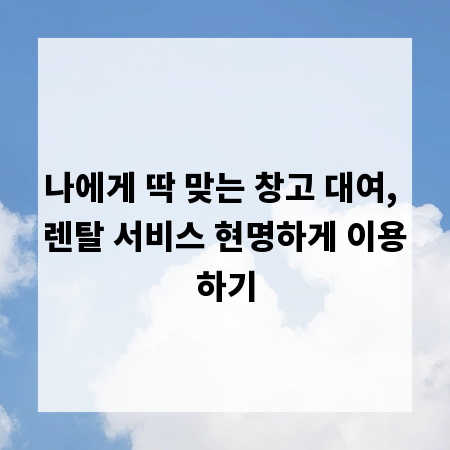 나에게 딱 맞는 창고 대여, 렌탈 서비스 현명하게 이용하기