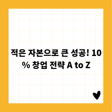 적은 자본으로 큰 성공! 10% 창업 전략 A to Z
