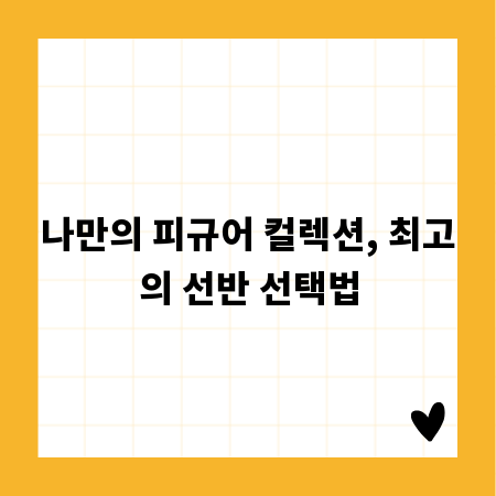나만의 피규어 컬렉션, 최고의 선반 선택법
