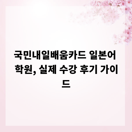 국민내일배움카드 일본어 학원, 실제 수강 후기 가이드