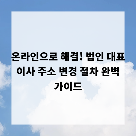 온라인으로 해결! 법인 대표 이사 주소 변경 절차 완벽 가이드