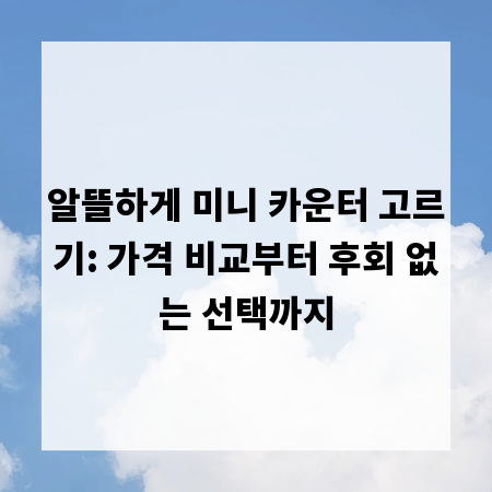 알뜰하게 미니 카운터 고르기: 가격 비교부터 후회 없는 선택까지