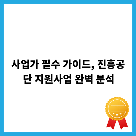 사업가 필수 가이드, 진흥공단 지원사업 완벽 분석